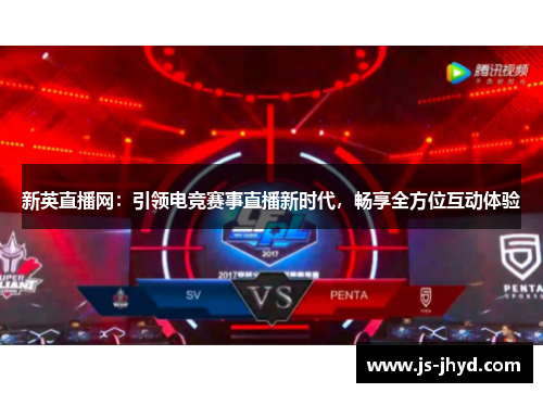 新英直播网：引领电竞赛事直播新时代，畅享全方位互动体验
