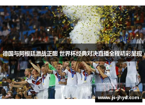德国与阿根廷激战正酣 世界杯经典对决直播全程精彩呈现