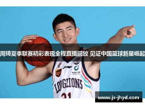 周琦夏季联赛精彩表现全程直播回放 见证中国篮球新星崛起
