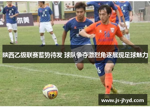 陕西乙级联赛蓄势待发 球队争夺激烈角逐展现足球魅力